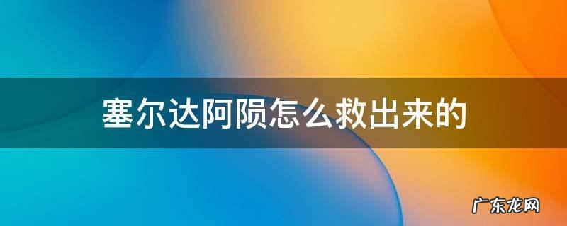 塞尔达阿陨怎么救出来的 塞尔达 怎么救阿陨