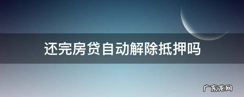 还完房贷自动解除抵押吗 还款后抵押自动解除吗