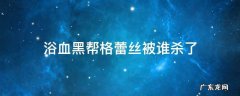 浴血黑帮格蕾丝被谁杀了 浴血黑帮格蕾丝被谁杀的