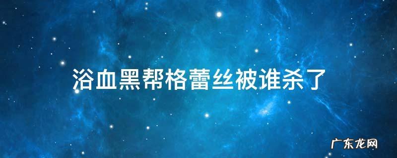 浴血黑帮格蕾丝被谁杀了 浴血黑帮格蕾丝被谁杀的