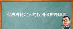 宪法对特定人的权利保护是哪项 宪法对特定人的保护是什么