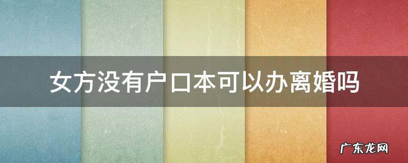 女方没有户口本可以办离婚吗 女方没有户口本可以离婚吗?