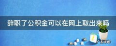 辞职了公积金可以在网上取出来吗 辞职了公积金可以在网上取出来吗安全吗