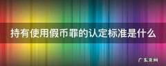 持有使用伪造货币罪司法解释 持有使用假币罪的认定标准是什么