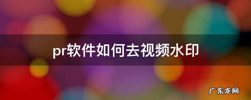 Pr视频如何去水印 pr软件如何去视频水印