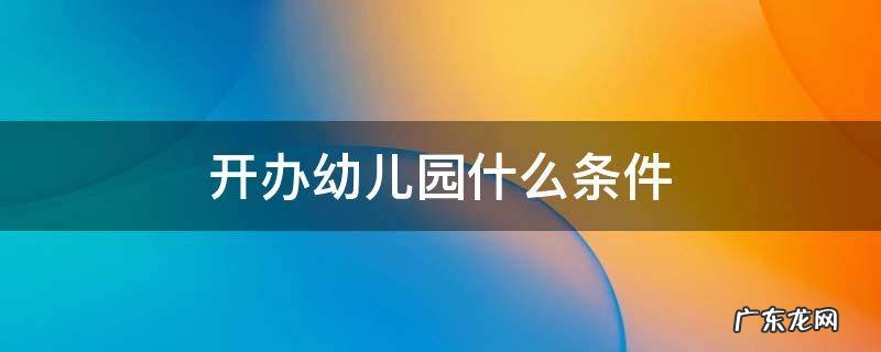开幼儿园有什么条件 开办幼儿园什么条件
