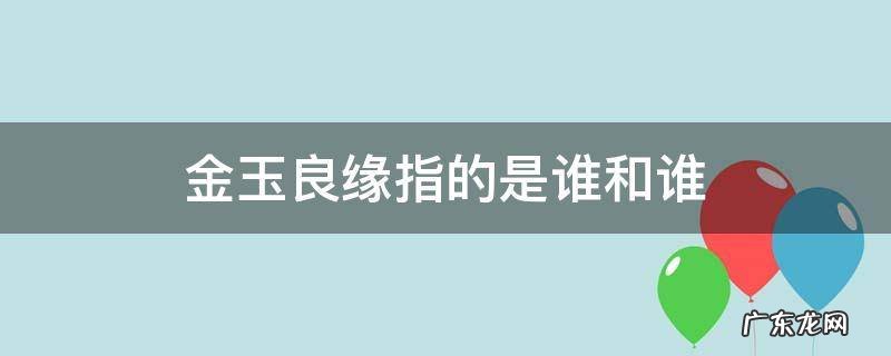 红楼梦金玉良缘指的是谁和谁 金玉良缘指的是谁和谁