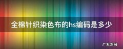 全棉针织染色布的hs编码是多少号 全棉针织染色布的hs编码是多少