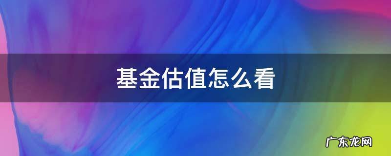 华宝油气基金估值怎么看 基金估值怎么看