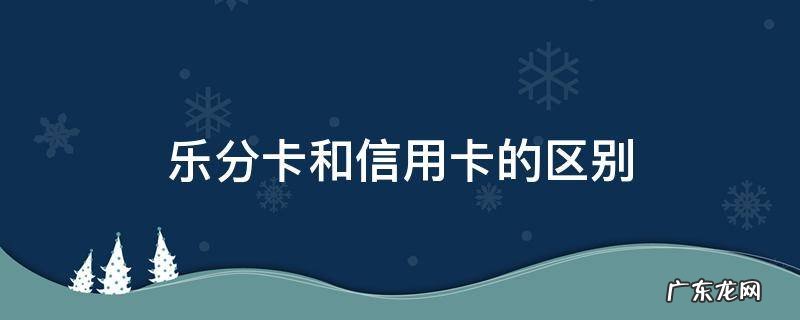 乐分卡和信用卡的区别是什么 乐分卡和信用卡的区别