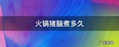 火锅猪脑煮多久 火锅猪脑煮多久?