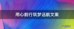 用心前行筑梦远航文案 用心前行筑梦远航范文