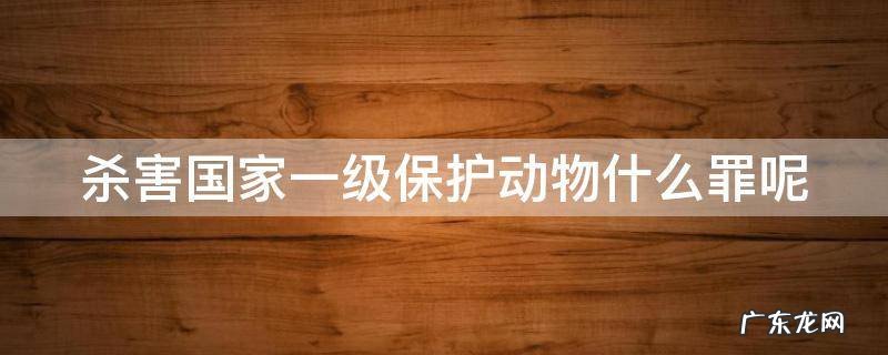 杀害国家一级保护动物什么罪呢 杀害一级保护动物案例