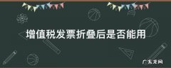 增值税发票折叠后是否能用 增值税发票能折叠后可以用吗