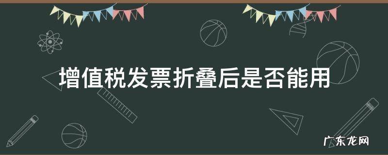 增值税发票折叠后是否能用 增值税发票能折叠后可以用吗