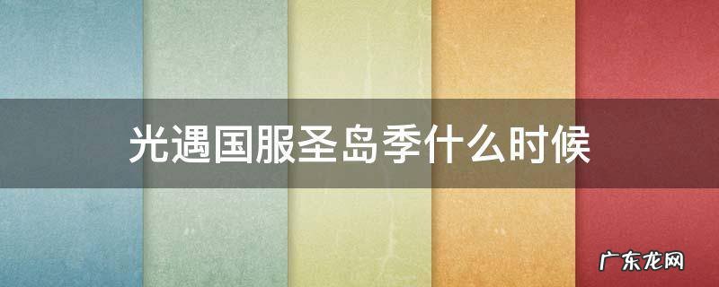 光遇国服圣岛季什么时候 光遇国际服圣岛季结束时间