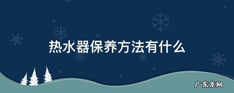 热水器的保养方法 热水器保养方法有什么