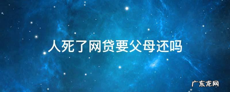 网贷不还死了后会找死者父母还吗 人死了网贷要父母还吗