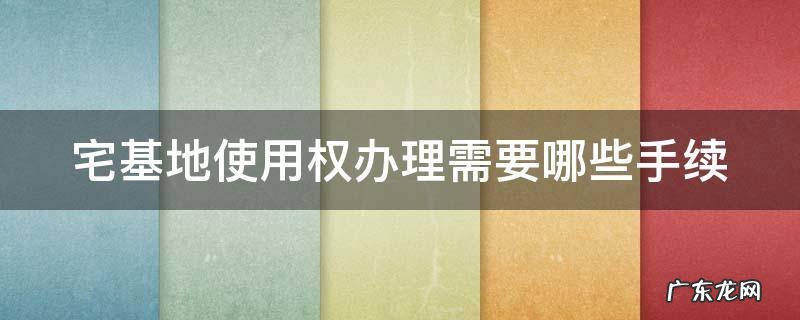 宅基地使用权办理需要哪些手续 宅基地使用权办理流程