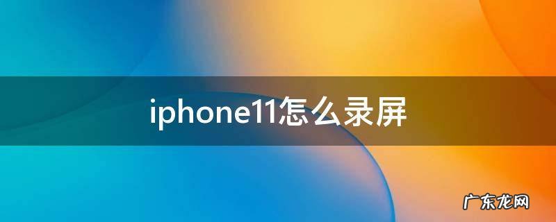 iphone11怎么录屏 iphone11怎么录屏设置