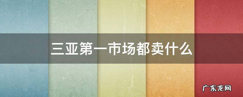 三亚第一市场都卖什么 三亚有几个第一市场