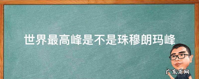 世界最高峰是不是珠穆朗玛峰 世界最高峰是不是珠穆朗玛峰当地人称之为