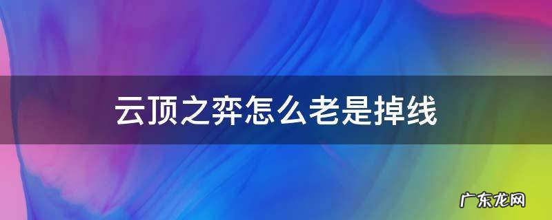 云顶之弈莫名其妙掉线 云顶之弈怎么老是掉线