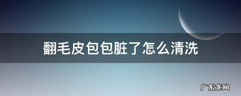 怎样清洗翻毛皮包包 翻毛皮包包脏了怎么清洗