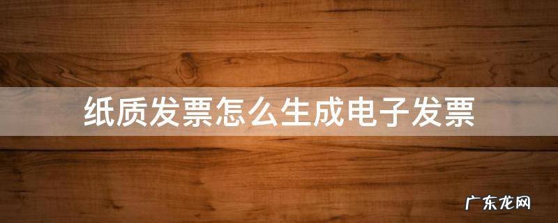 纸质发票怎么生成电子发票 加油站纸质发票怎么生成电子发票