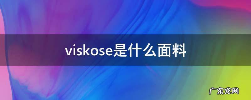 viskose是什么面料 viscose是什么面料成分