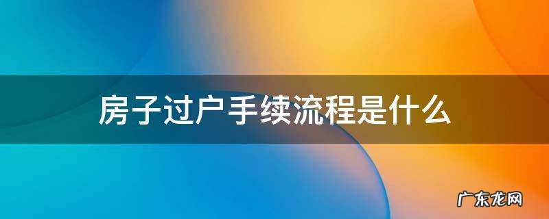 房子过户手续流程是什么 房子过户办理流程