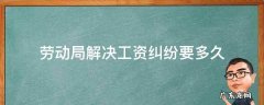 劳动纠纷一般要多久解决 劳动局解决工资纠纷要多久
