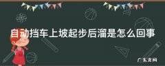 自动挡车上坡后溜怎么办 自动挡车上坡起步后溜是怎么回事