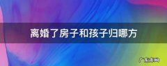 离婚了房子和孩子归哪方 离婚之后房子归孩子
