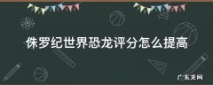 侏罗纪进化怎么提升恐龙评分 侏罗纪世界恐龙评分怎么提高