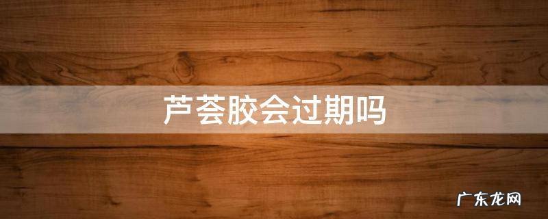 芦荟胶会过期吗 芦荟胶会过期吗?