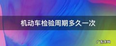 机动车一个检验周期是多久 机动车检验周期多久一次