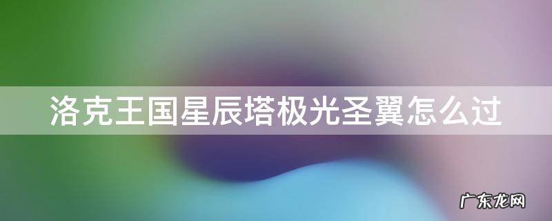 洛克王国星辰塔极光圣翼怎么过 洛克王国星辰塔极光圣翼平民怎么打