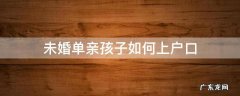 未婚单亲孩子如何上户口 未婚单亲妈妈如何给孩子上户口