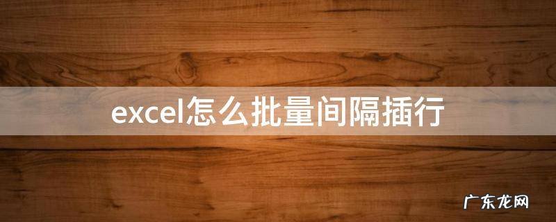 excel怎么批量间隔插行 excel怎么批量间隔插行并复制
