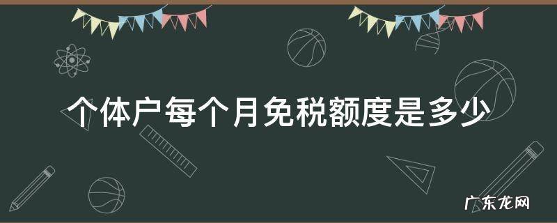 个体户每个月免税额度是多少 个体户一个月免税额度是多少啊