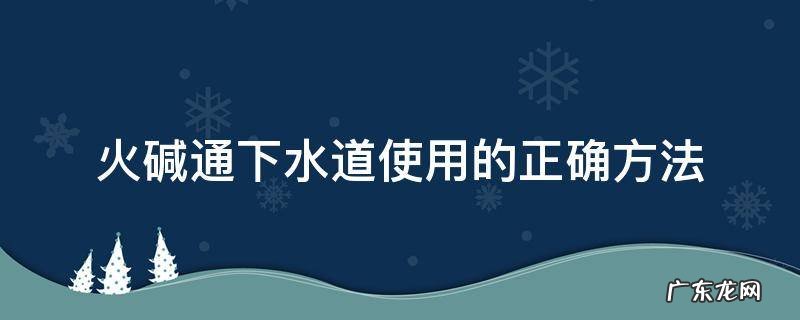 火碱怎么疏通下水道 火碱通下水道使用的正确方法