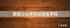 微信公众号能改名字嘛 微信公众号可以改名字吗