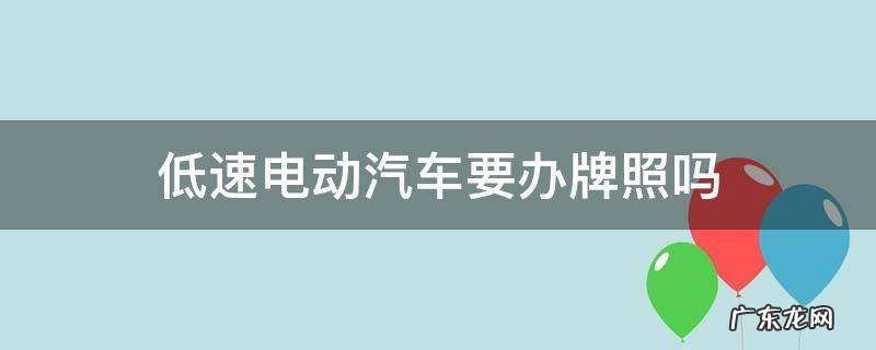 低速电动汽车需要上牌吗 低速电动汽车要办牌照吗
