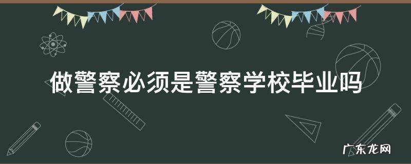 做警察必须是警察学校毕业吗 当警察必须是警校毕业吗