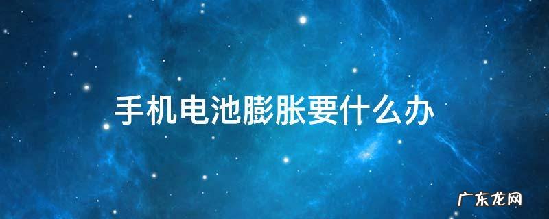 手机电池膨胀要什么办 手机充电过度电池膨胀怎么办