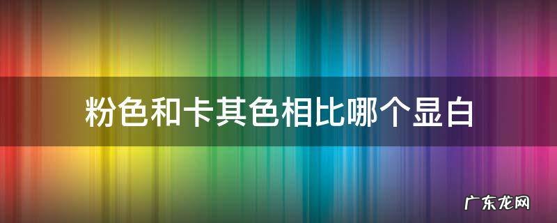 粉色和卡其色相比哪个显白 白色配粉色好看还是卡其色