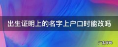 出生证明上的名字上户口时能改吗 没有出生证如何上户口