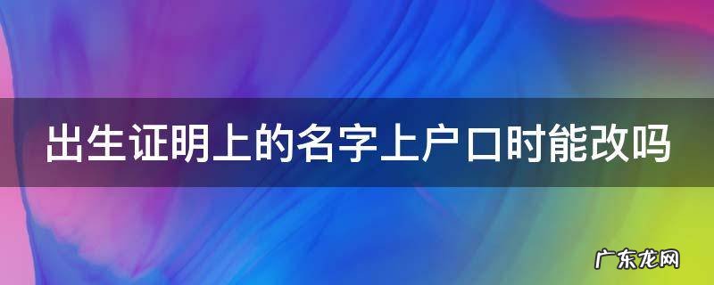 出生证明上的名字上户口时能改吗 没有出生证如何上户口