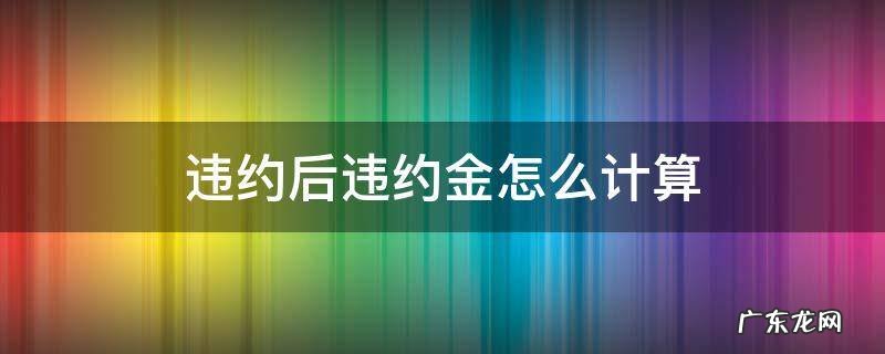 违约金如何计算? 违约后违约金怎么计算